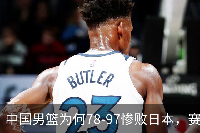 中国男篮为何78-97惨败日本，赛后郭士强毫不客气说出原因，很清醒也很无奈