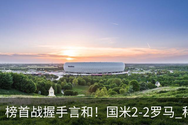 榜首战握手言和！国米2-2罗马 科内劳塔罗双响两队开局四连胜终结